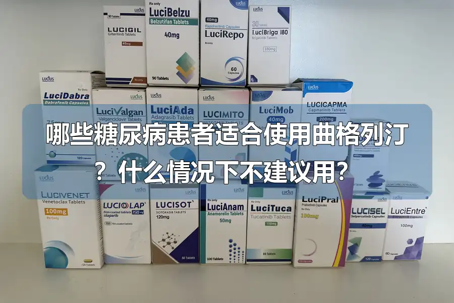 哪些糖尿病患者适合使用曲格列汀？什么情况下不建议用？